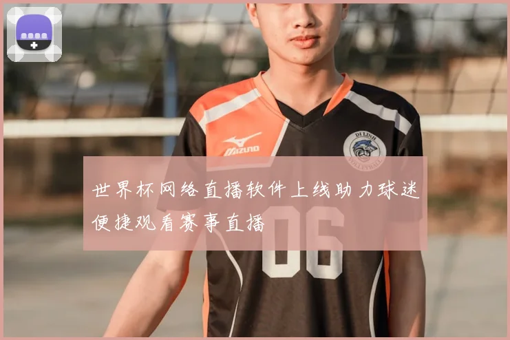 世界杯网络直播软件上线助力球迷便捷观看赛事直播