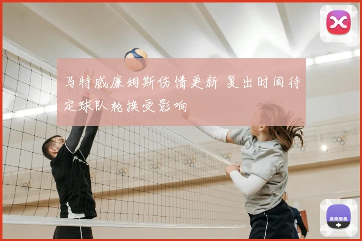 马特威廉姆斯伤情更新 复出时间待定球队轮换受影响