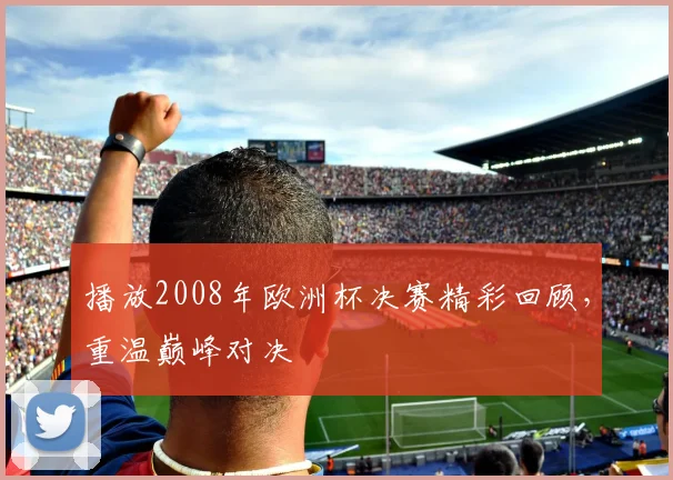播放2008年欧洲杯决赛精彩回顾,重温巅峰对决