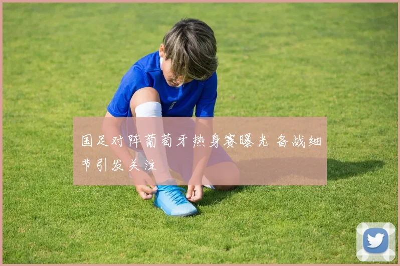 国足对阵葡萄牙热身赛曝光 备战细节引发关注