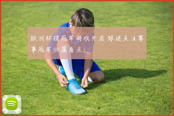 欧洲杯猜冠军游戏开启 球迷关注赛事冠军归属看点