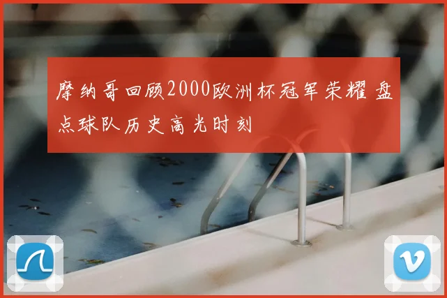 摩纳哥回顾2000欧洲杯冠军荣耀 盘点球队历史高光时刻