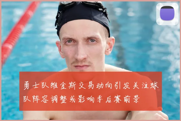 勇士队维金斯交易动向引发关注球队阵容调整或影响季后赛前景