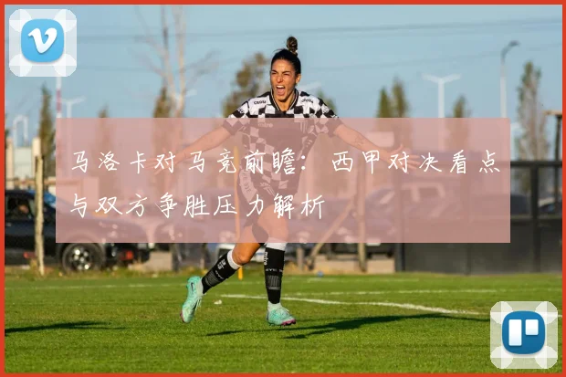 马洛卡对马竞前瞻：西甲对决看点与双方争胜压力解析