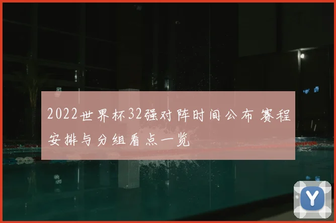 2022世界杯32强对阵时间公布 赛程安排与分组看点一览