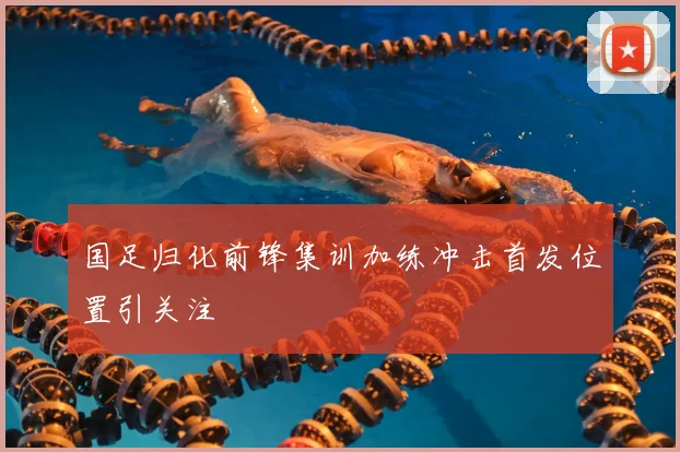 国足归化前锋集训加练冲击首发位置引关注