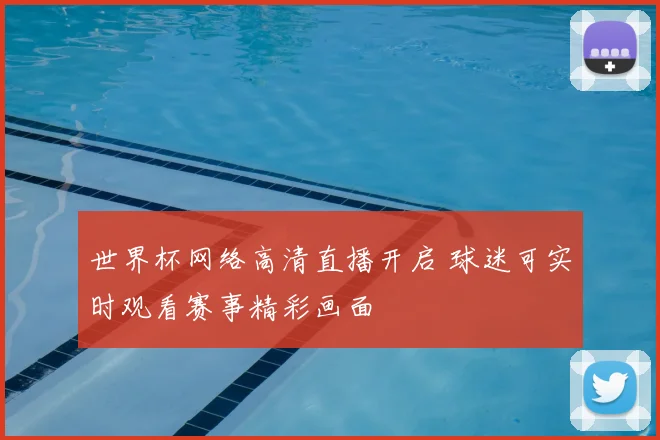 世界杯网络高清直播开启 球迷可实时观看赛事精彩画面