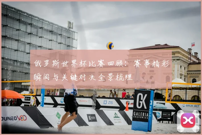 俄罗斯世界杯比赛回顾:赛事精彩瞬间与关键对决全景梳理