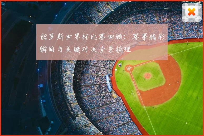 俄罗斯世界杯比赛回顾:赛事精彩瞬间与关键对决全景梳理